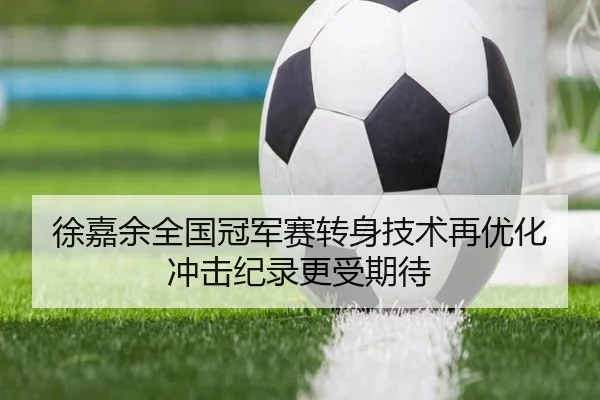徐嘉余全国冠军赛转身技术再优化冲击纪录更受期待